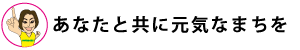 あなたと共に元気なまちを